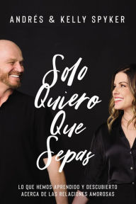 Title: Solo quiero que sepas: Lo que hemos aprendido y descubierto acerca de las relaciones amorosas, Author: Andrés Spyker