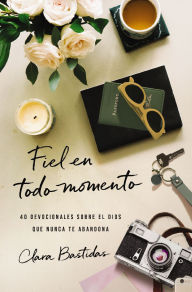 Title: Fiel en todo momento: 40 devocionales sobre el Dios que nunca te abandona, Author: Clara Bastidas
