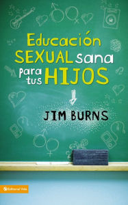 Title: Educación sexual sana para tus hijos: Un método bíblico para prepararlos para la vida, Author: Jim Burns