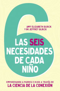 Title: Las 6 necesidades de cada niño: Empoderar a padres e hijos a través de la ciencia de la conexión, Author: Amy Elizabeth Olrick