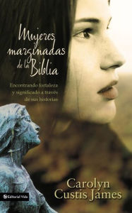 Title: Mujeres marginadas de la Biblia: Encontrando fortaleza y significado a través de sus historias, Author: Carolyn Custis James