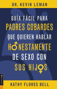 Title: Guía fácil para padres cobardes que quieren hablar honestamente de sexo con sus hijos, Author: Kathy Flores Bell