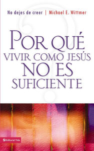 Title: Por qué vivir como Jesús no es suficiente: No dejes de creer, Author: Michael E. Wittmer