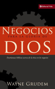 Title: Negocios para la gloria de Dios: Enseñanzas bíblicas acerca de la ética en los negocios, Author: Wayne A. Grudem