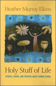 Title: Holy Stuff of Life: Stories, Poems, and Prayers about Human Things, Author: Heather Murray Elkins