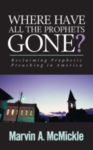 Title: Where Have All the Prophets Gone?: Reclaiming Prophetic Preaching in America, Author: Marvin A. McMickle