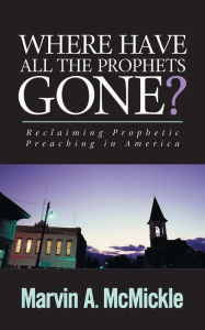 Title: Where Have All the Prophets Gone: Reclaiming Prophetic Preaching in America, Author: Marvin a. McMickle