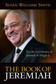 Title: The Book of Jeremiah: The Life and Ministry of Jeremiah A. Wright, Jr., Author: Susan Williams Smith