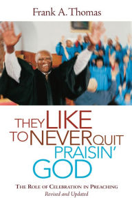Title: They Like to Never Quit Praisin' God: The Role of Celebration in Preaching (Revised, Updated), Author: Frank A. Thomas