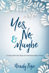 Title: Yes, No, and Maybe: Living with the God of Immeasurably More, Author: Wendy Pope