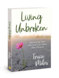 Title: Living Unbroken: Reclaiming Your Life and Your Heart after Divorce, Author: Tracie Miles