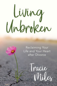 Title: Living Unbroken: Reclaiming Your Life and Your Heart after Divorce, Author: Tracie Miles