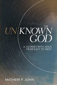 Title: The Unknown God: A Journey with Jesus from East to West, Author: Mathew P. John