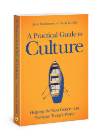 Title: A Practical Guide to Culture: Helping the Next Generation Navigate Today's World, Author: John Stonestreet