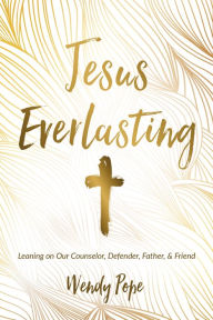 Title: Jesus Everlasting: Leaning on Our Counselor, Defender, Father, and Friend, Author: Wendy Pope