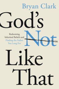Ebook free download mobile God's Not Like That: Redeeming Inherited Beliefs and Finding the Father You Long For RTF DJVU by Bryan Clark, Bryan Clark 9780830784394