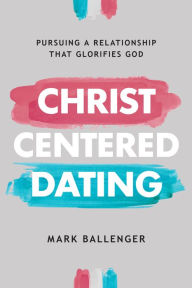 Title: Christ-Centered Dating: Pursuing a Relationship That Glorifies God, Author: Mark Ballenger