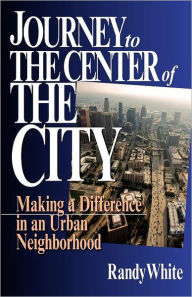 Title: Journey to the Center of the City: Making A Difference in an Urban Neighborhood, Author: Randy White