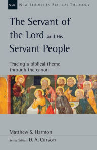 Title: The Servant of the Lord and His Servant People: Tracing a Biblical Theme Through the Canon, Author: Matthew S. Harmon