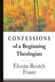 Title: Confessions of a Beginning Theologian, Author: Elouise Renich Fraser