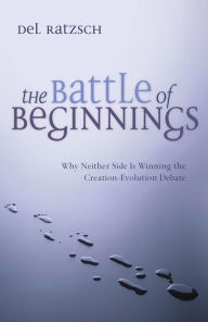 Title: The Battle of Beginnings: Why Neither Side Is Winning the Creation-Evolution Debate, Author: Del Ratzsch