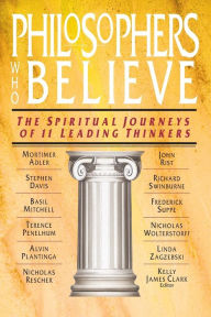 Title: Philosophers Who Believe: The Spiritual Journeys of 11 Leading Thinkers, Author: Kelly James Clark