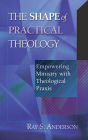 The Shape of Practical Theology: Empowering Ministry with Theological Praxis