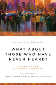 Title: What About Those Who Have Never Heard?: Three Views on the Destiny of the Unevangelized, Author: Gabriel J. Fackre