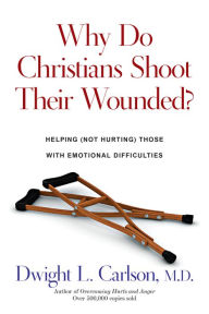 Title: Why Do Christians Shoot Their Wounded?: Helping (Not Hurting) Those with Emotional Difficulties, Author: Dwight L. Carlson