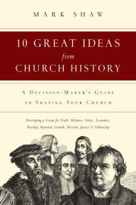 Title: 10 Great Ideas from Church History: A Decision-Maker's Guide to Shaping Your Church, Author: Mark R. Shaw