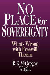 Title: No Place for Sovereignty: What's Wrong with Freewill Theism, Author: R. K. McGregor Wright