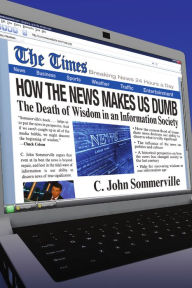 Title: How the News Makes Us Dumb: The Death of Wisdom in an Information Society, Author: C. John Sommerville