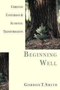 Title: Beginning Well: Christian Conversion & Authentic Transformation, Author: Gordon T. Smith