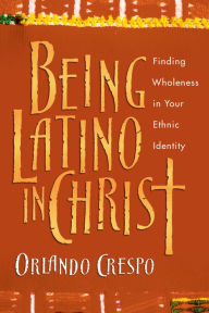 Title: Being Latino in Christ: Finding Wholeness in Your Ethnic Identity, Author: Orlando Crespo