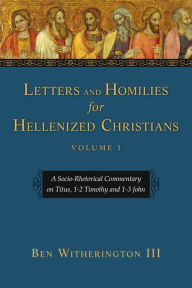 Title: Letters and Homilies for Hellenized Christians: A Socio-Rhetorical Commentary on Titus, 1-2 Timothy and 1-3 John, Author: Ben Witherington III