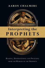 Title: Interpreting the Prophets: Reading, Understanding and Preaching from the Worlds of the Prophets, Author: Aaron Chalmers