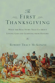 Title: The First Thanksgiving: What the Real Story Tells Us About Loving God and Learning from History, Author: Robert Tracy McKenzie