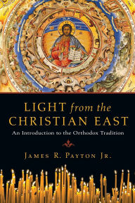 Title: Light from the Christian East: An Introduction to the Orthodox Tradition, Author: James R. Payton Jr.