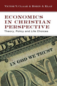 Title: Economics in Christian Perspective: Theory, Policy and Life Choices, Author: Victor V. Claar