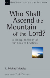 Title: Who Shall Ascend the Mountain of the Lord?: A Biblical Theology of the Book of Leviticus, Author: L. Michael Morales