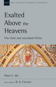 Title: Exalted Above the Heavens: The Risen and Ascended Christ, Author: Peter C. Orr