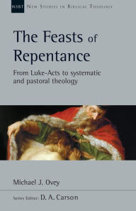 Title: The Feasts of Repentance: From Luke-Acts to Systematic and Pastoral Theology, Author: Michael J. Ovey