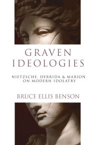 Title: Graven Ideologies: Nietzsche, Derrida Marion on Modern Idolatry, Author: Bruce Ellis Benson