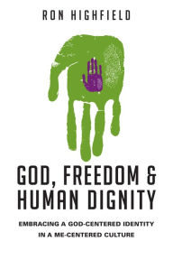 Title: God, Freedom and Human Dignity: Embracing a God-Centered Identity in a Me-Centered Culture, Author: Ron Highfield