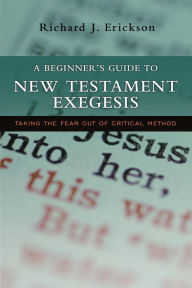 Title: A Beginner's Guide to New Testament Exegesis: Taking the Fear out of Critical Method, Author: Richard J. Erickson