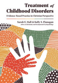 Title: Treatment of Childhood Disorders: Evidence-Based Practice in Christian Perspective, Author: Sarah E. Hall