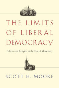 Title: Limits of Liberal Democracy: Politics and Religion at the End of Modernity: Politics and Religion at the End of Modernity, Author: Scott H. Moore