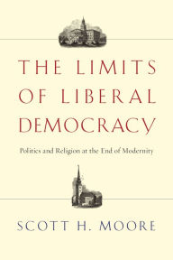 Title: The Limits of Liberal Democracy: Politics and Religion at the End of Modernity, Author: Scott H. Moore