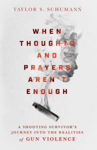 Title: When Thoughts and Prayers Aren't Enough: A Shooting Survivor's Journey into the Realities of Gun Violence, Author: Taylor S. Schumann