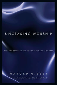 Title: Unceasing Worship: Biblical Perspectives on Worship and the Arts, Author: Harold M. Best